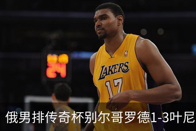 俄男排传奇杯别尔哥罗德1-3叶尼塞 张景胤首发8分
