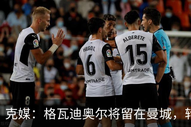 克媒：格瓦迪奥尔将留在曼城，转会皇马或巴萨的传言都毫无根据
