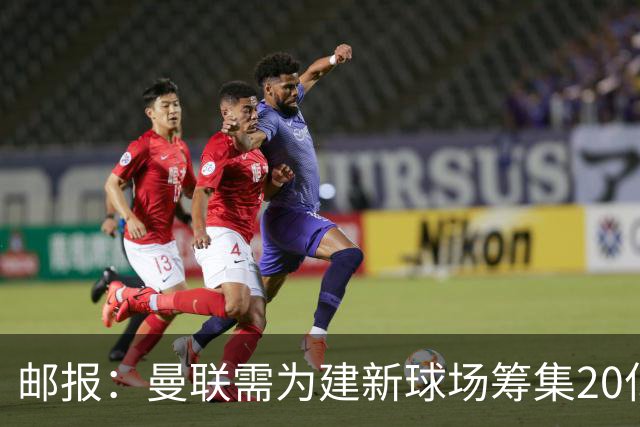 邮报：曼联需为建新球场筹集20亿镑 或出售冠名权
