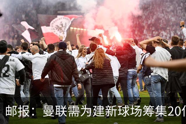 邮报：曼联需为建新球场筹集20亿镑 或出售冠名权